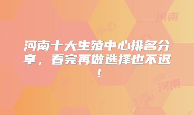 河南十大生殖中心排名分享,看完再做选择也不迟!