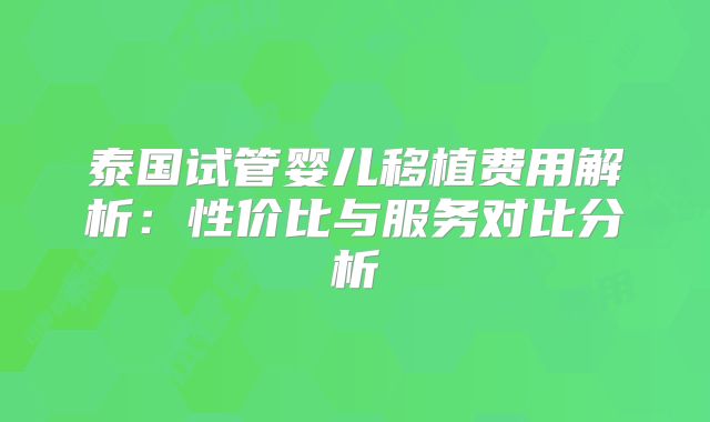 泰国试管婴儿移植费用解析：性价比与服务对比分析