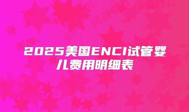 2025美国ENCI试管婴儿费用明细表