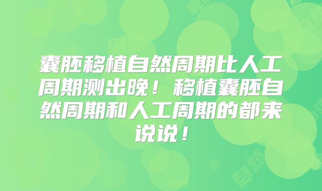 囊胚移植自然周期比人工周期测出晚！移植囊胚自然周期和人工周期的都来说说！