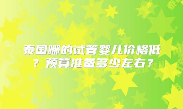 泰国哪的试管婴儿价格低?预算准备多少左右?