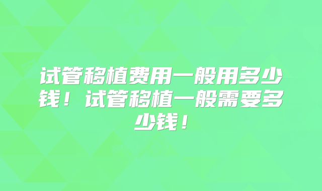 试管移植费用一般用多少钱！试管移植一般需要多少钱！