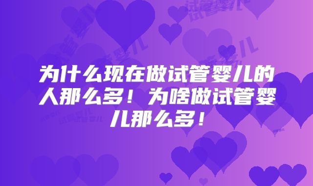 为什么现在做试管婴儿的人那么多！为啥做试管婴儿那么多！