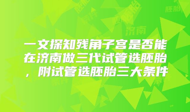 一文探知残角子宫是否能在济南做三代试管选胚胎,附试管选胚胎三大条件