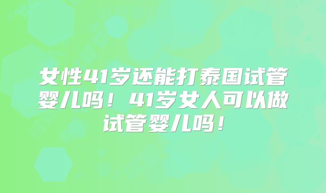 女性41岁还能打泰国试管婴儿吗！41岁女人可以做试管婴儿吗！