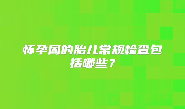 怀孕周的胎儿常规检查包括哪些?