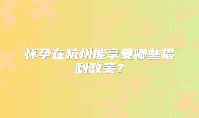 怀孕在杭州能享受哪些福利政策？