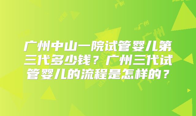 广州中山一院试管婴儿第三代多少钱？广州三代试管婴儿的流程是怎样的？