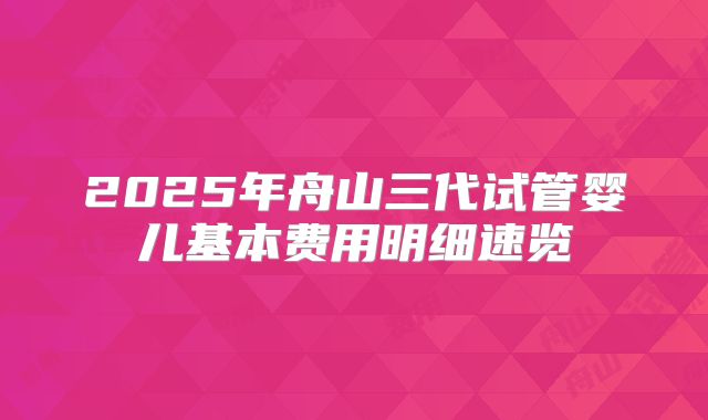 2025年舟山三代试管婴儿基本费用明细速览