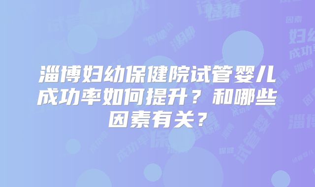 淄博妇幼保健院试管婴儿成功率如何提升？和哪些因素有关？