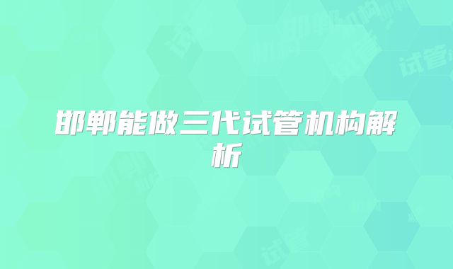 邯郸能做三代试管机构解析