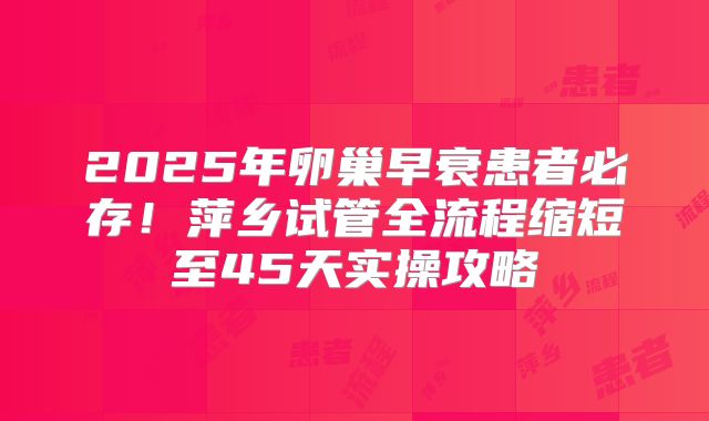 2025年卵巢早衰患者必存！萍乡试管全流程缩短至45天实操攻略