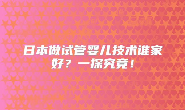 日本做试管婴儿技术谁家好?一探究竟!