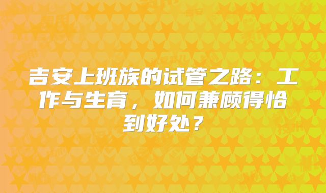吉安上班族的试管之路：工作与生育，如何兼顾得恰到好处？