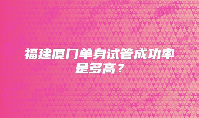 福建厦门单身试管成功率是多高?
