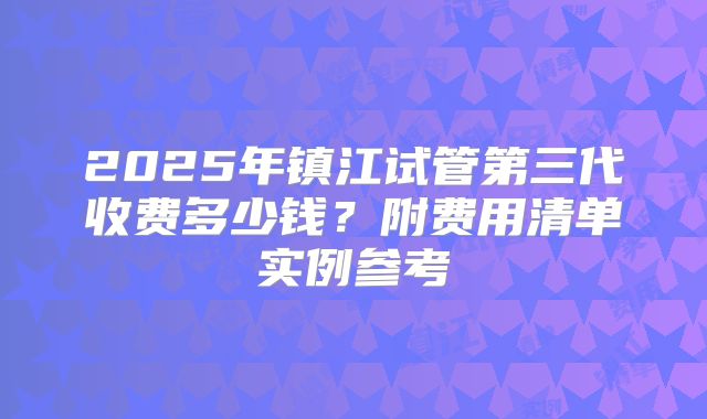 2025年镇江试管第三代收费多少钱?附费用清单实例参考
