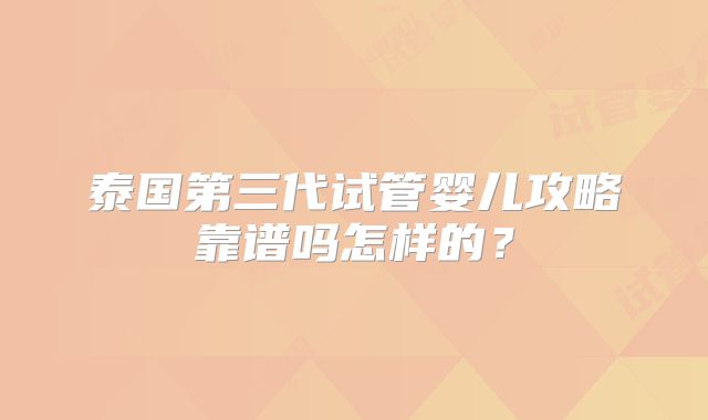 泰国第三代试管婴儿攻略靠谱吗怎样的?