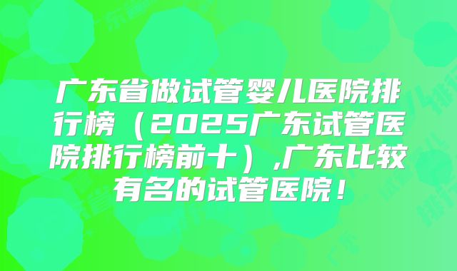 广东省做试管婴儿医院排行榜(2025广东试管医院排行榜前十),广东比较有名的试管医院!