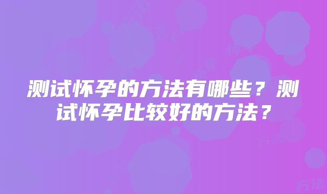 测试怀孕的方法有哪些？测试怀孕比较好的方法？