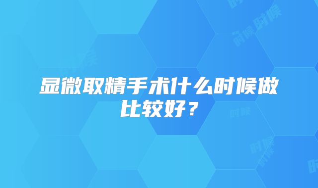 显微取精手术什么时候做比较好？