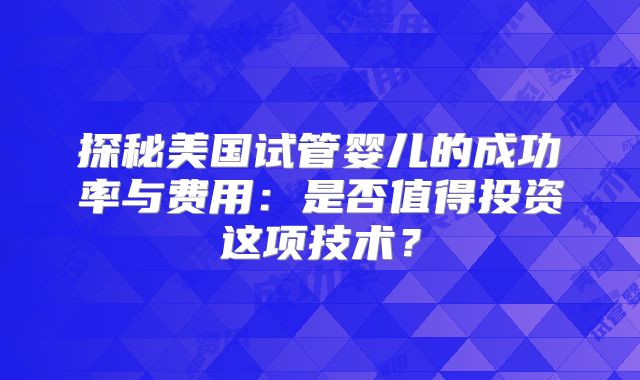 探秘美国试管婴儿的成功率与费用:是否值得投资这项技术?