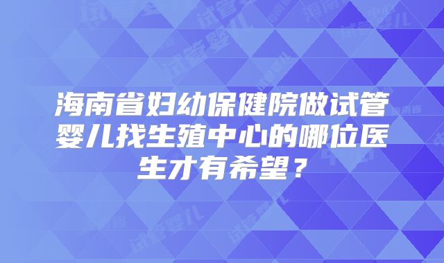 海南省妇幼保健院做试管婴儿找生殖中心的哪位医生才有希望？