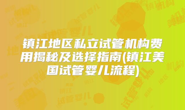 镇江地区私立试管机构费用揭秘及选择指南(镇江美国试管婴儿流程)