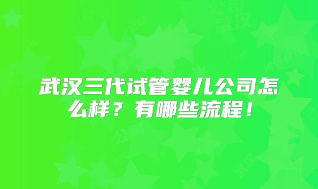 武汉三代试管婴儿公司怎么样?有哪些流程!