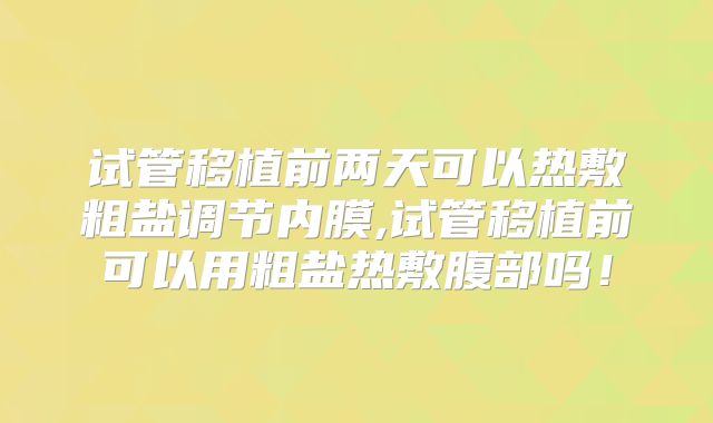 试管移植前两天可以热敷粗盐调节内膜,试管移植前可以用粗盐热敷腹部吗！