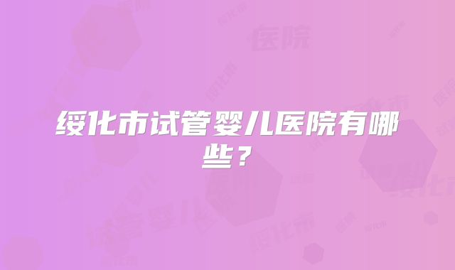 绥化市试管婴儿医院有哪些?
