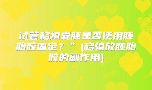 试管移植囊胚是否使用胚胎胶固定?”(移植放胚胎胶的副作用)