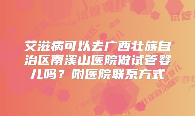 艾滋病可以去广西壮族自治区南溪山医院做试管婴儿吗?附医院联系方式