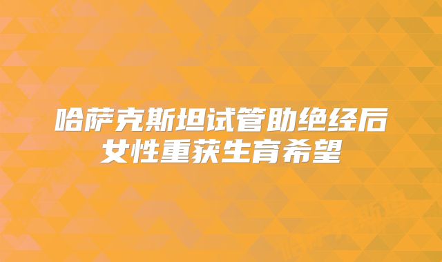 哈萨克斯坦试管助绝经后女性重获生育希望