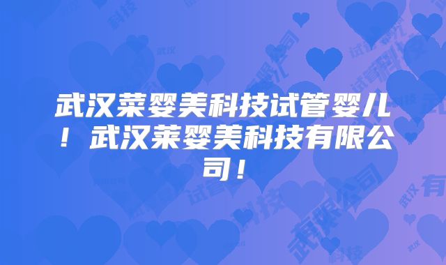 武汉菜婴美科技试管婴儿!武汉莱婴美科技有限公司!