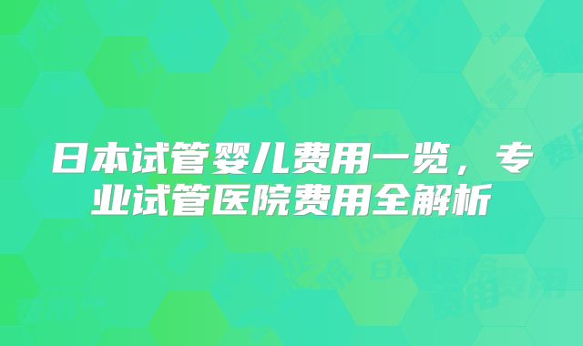 日本试管婴儿费用一览,专业试管医院费用全解析