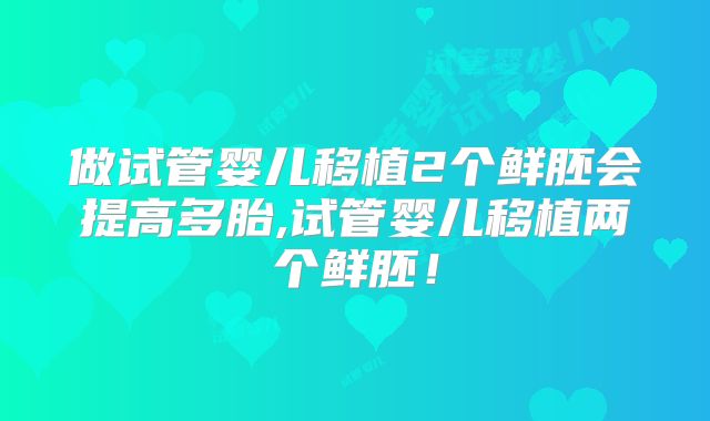 做试管婴儿移植2个鲜胚会提高多胎,试管婴儿移植两个鲜胚！