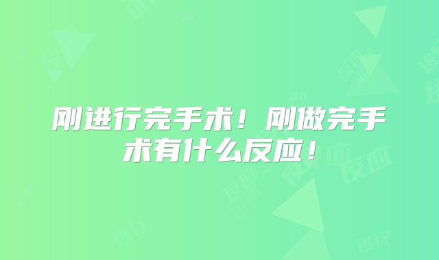刚进行完手术!刚做完手术有什么反应!