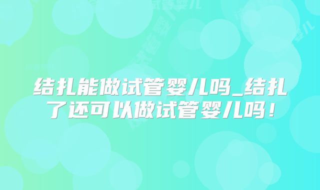 结扎能做试管婴儿吗_结扎了还可以做试管婴儿吗!