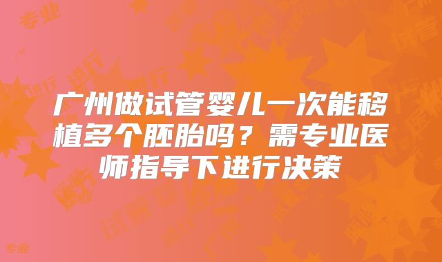 广州做试管婴儿一次能移植多个胚胎吗？需专业医师指导下进行决策