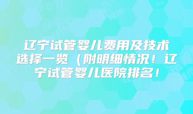辽宁试管婴儿费用及技术选择一览(附明细情况!辽宁试管婴儿医院排名!