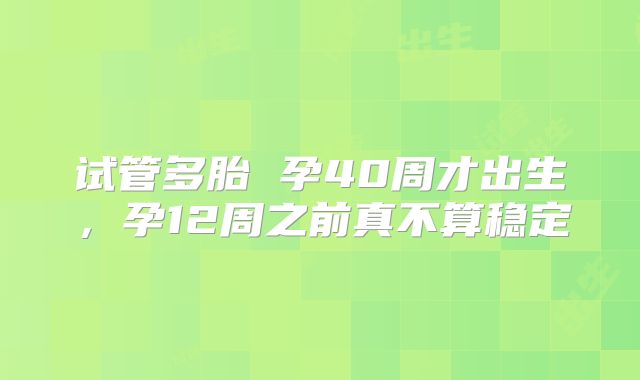 试管多胎 孕40周才出生，孕12周之前真不算稳定