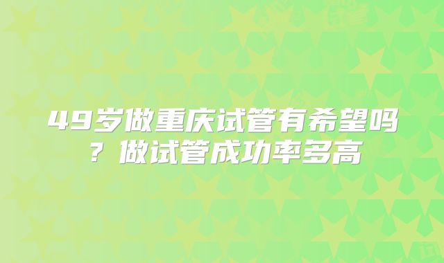 49岁做重庆试管有希望吗?做试管成功率多高