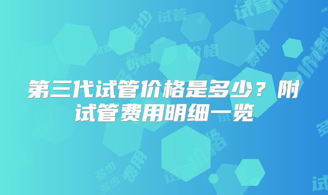 第三代试管价格是多少?附试管费用明细一览