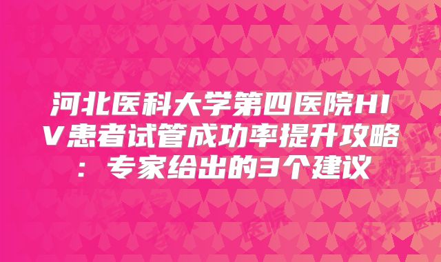 河北医科大学第四医院HIV患者试管成功率提升攻略：专家给出的3个建议