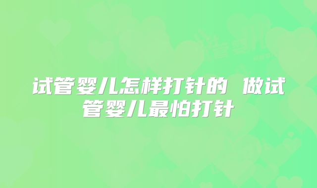 试管婴儿怎样打针的 做试管婴儿最怕打针