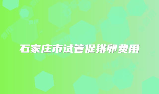石家庄市试管促排卵费用