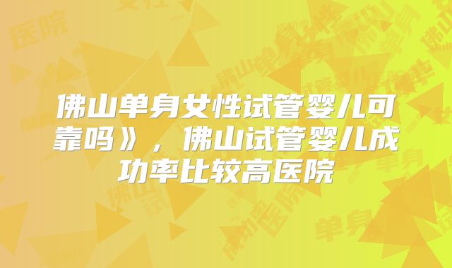 佛山单身女性试管婴儿可靠吗》，佛山试管婴儿成功率比较高医院