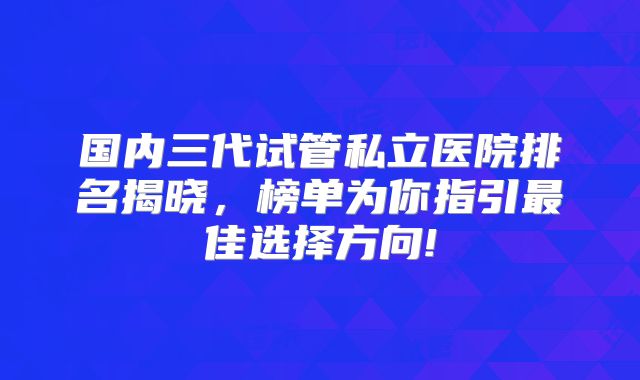 国内三代试管私立医院排名揭晓,榜单为你指引最佳选择方向!