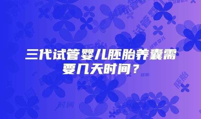 三代试管婴儿胚胎养囊需要几天时间？