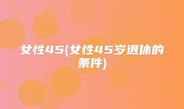 女性45(女性45岁退休的条件)